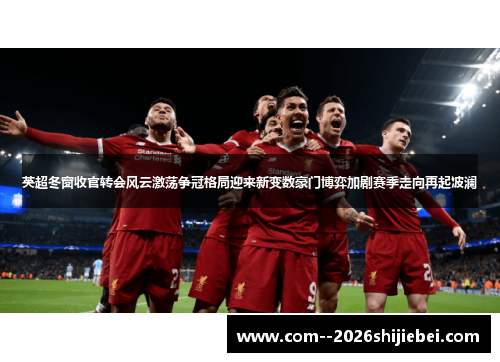 英超冬窗收官转会风云激荡争冠格局迎来新变数豪门博弈加剧赛季走向再起波澜