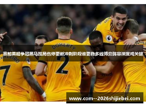 赛前英超争冠黑马搅局伤停更新冲刺阶段谁更稳多线博弈阵容深度成关键