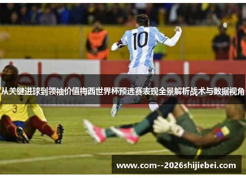 从关键进球到领袖价值梅西世界杯预选赛表现全景解析战术与数据视角