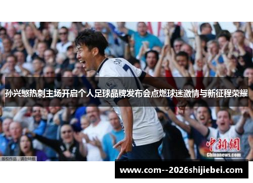 孙兴慜热刺主场开启个人足球品牌发布会点燃球迷激情与新征程荣耀