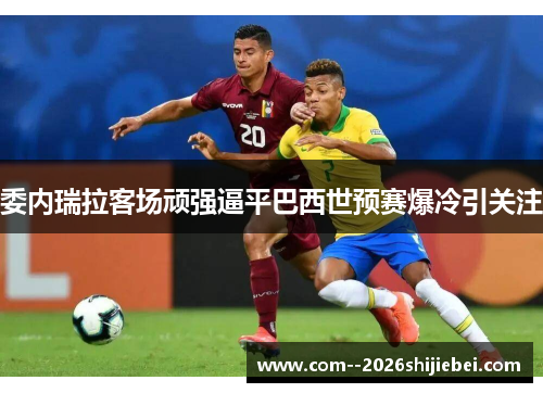 委内瑞拉客场顽强逼平巴西世预赛爆冷引关注