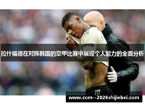 拉什福德在对阵韩国的意甲比赛中展现个人能力的全面分析
