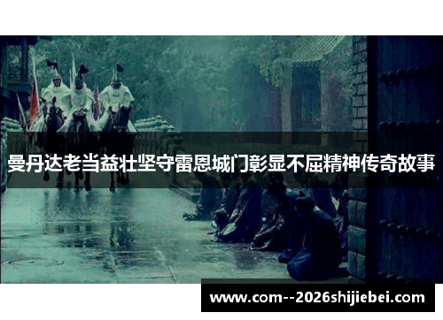 曼丹达老当益壮坚守雷恩城门彰显不屈精神传奇故事