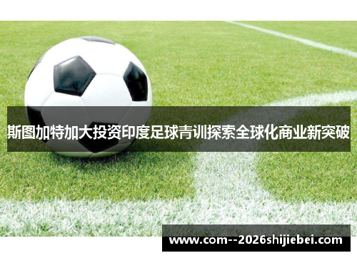 斯图加特加大投资印度足球青训探索全球化商业新突破 斯图加特加大投资印度足球青训探索全球化商业新突破