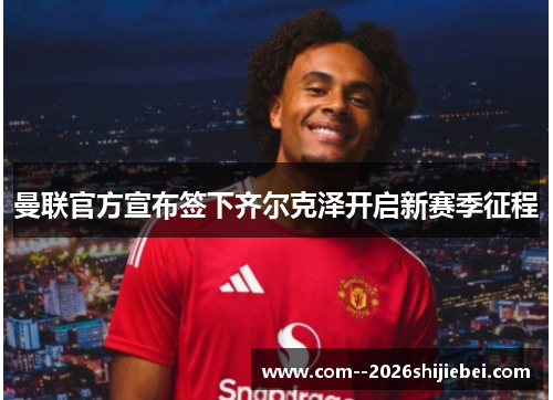 曼联官方宣布签下齐尔克泽开启新赛季征程 曼联官方宣布签下齐尔克泽开启新赛季征程