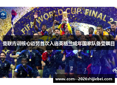 曼联青训核心迈努首次入选英格兰成年国家队备受瞩目