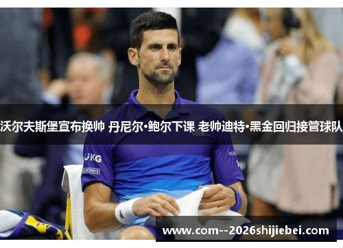 沃尔夫斯堡宣布换帅 丹尼尔·鲍尔下课 老帅迪特·黑金回归接管球队