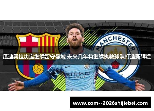 瓜迪奥拉决定继续留守曼城 未来几年将继续执教球队打造新辉煌 瓜迪奥拉决定继续留守曼城 未来几年将继续执教球队打造新辉煌