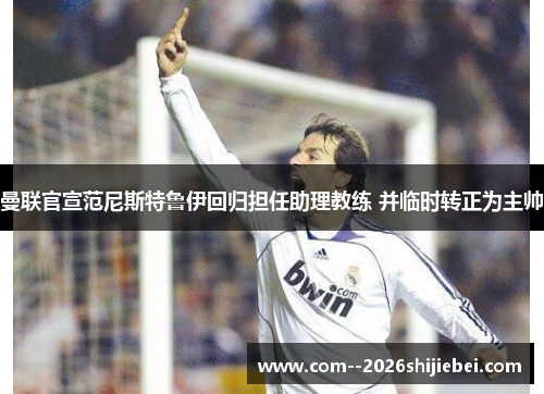 曼联官宣范尼斯特鲁伊回归担任助理教练 并临时转正为主帅 曼联官宣范尼斯特鲁伊回归担任助理教练 并临时转正为主帅