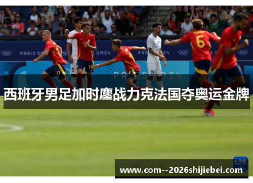 西班牙男足加时鏖战力克法国夺奥运金牌 西班牙男足加时鏖战力克法国夺奥运金牌