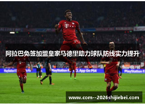阿拉巴免签加盟皇家马德里助力球队防线实力提升 阿拉巴免签加盟皇家马德里助力球队防线实力提升