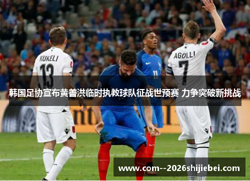 韩国足协宣布黄善洪临时执教球队征战世预赛 力争突破新挑战 韩国足协宣布黄善洪临时执教球队征战世预赛 力争突破新挑战