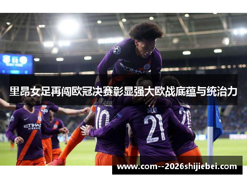 里昂女足再闯欧冠决赛彰显强大欧战底蕴与统治力 里昂女足再闯欧冠决赛彰显强大欧战底蕴与统治力