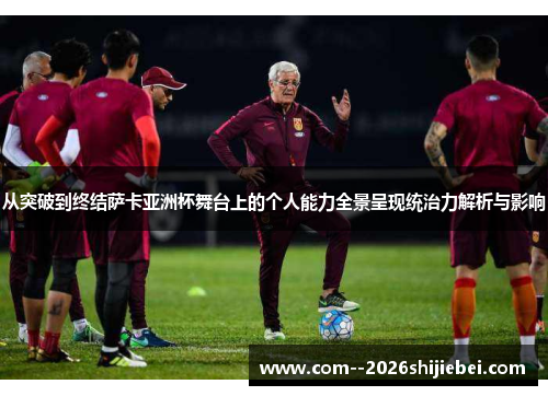 从突破到终结萨卡亚洲杯舞台上的个人能力全景呈现统治力解析与影响 从突破到终结萨卡亚洲杯舞台上的个人能力全景呈现统治力解析与影响