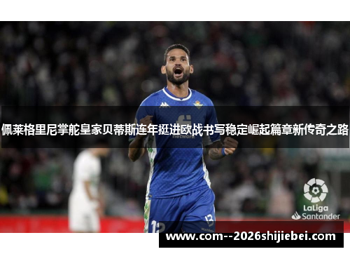 佩莱格里尼掌舵皇家贝蒂斯连年挺进欧战书写稳定崛起篇章新传奇之路 佩莱格里尼掌舵皇家贝蒂斯连年挺进欧战书写稳定崛起篇章新传奇之路