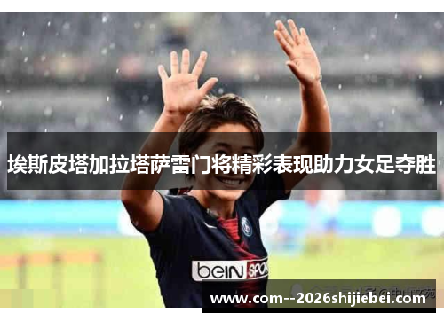 埃斯皮塔加拉塔萨雷门将精彩表现助力女足夺胜 埃斯皮塔加拉塔萨雷门将精彩表现助力女足夺胜