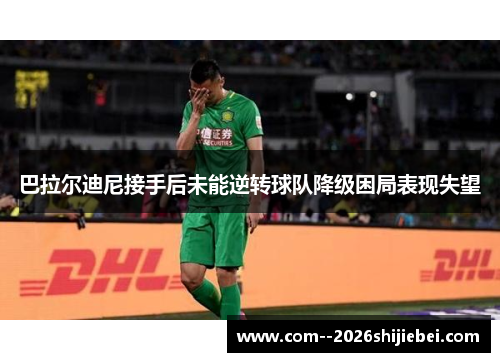 巴拉尔迪尼接手后未能逆转球队降级困局表现失望 巴拉尔迪尼接手后未能逆转球队降级困局表现失望