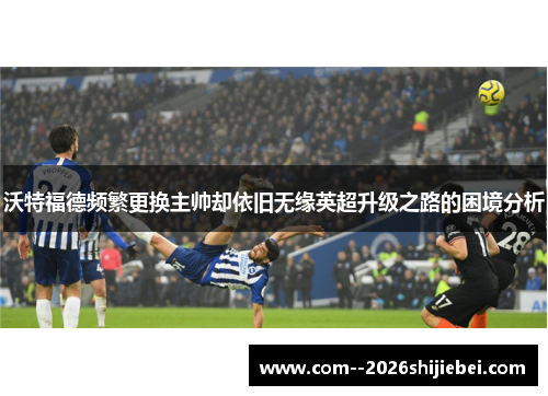 沃特福德频繁更换主帅却依旧无缘英超升级之路的困境分析 沃特福德频繁更换主帅却依旧无缘英超升级之路的困境分析