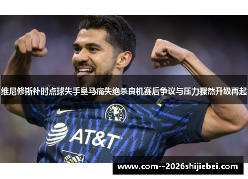 维尼修斯补时点球失手皇马痛失绝杀良机赛后争议与压力骤然升级再起 维尼修斯补时点球失手皇马痛失绝杀良机赛后争议与压力骤然升级再起