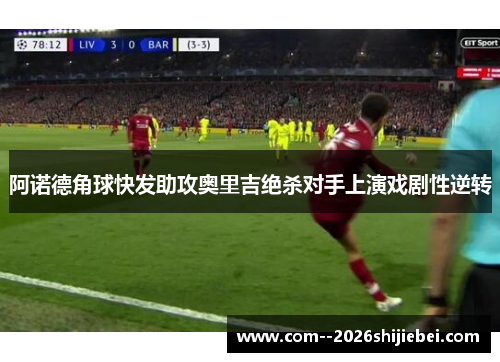 阿诺德角球快发助攻奥里吉绝杀对手上演戏剧性逆转 阿诺德角球快发助攻奥里吉绝杀对手上演戏剧性逆转