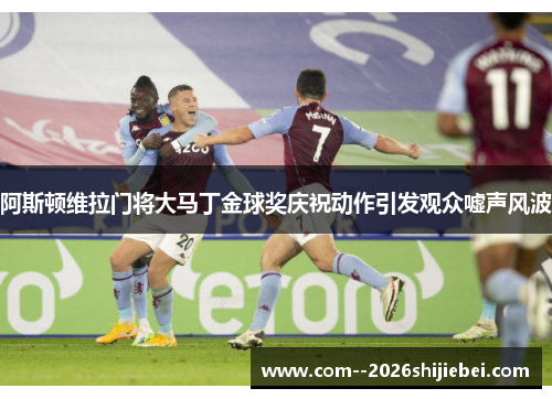 阿斯顿维拉门将大马丁金球奖庆祝动作引发观众嘘声风波 阿斯顿维拉门将大马丁金球奖庆祝动作引发观众嘘声风波