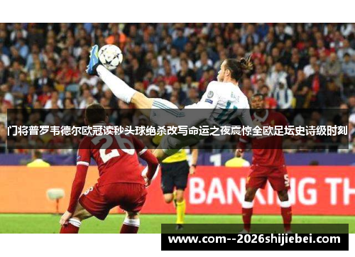 门将普罗韦德尔欧冠读秒头球绝杀改写命运之夜震惊全欧足坛史诗级时刻 门将普罗韦德尔欧冠读秒头球绝杀改写命运之夜震惊全欧足坛史诗级时刻
