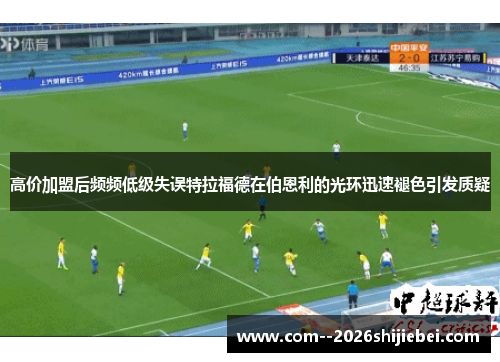 高价加盟后频频低级失误特拉福德在伯恩利的光环迅速褪色引发质疑 高价加盟后频频低级失误特拉福德在伯恩利的光环迅速褪色引发质疑