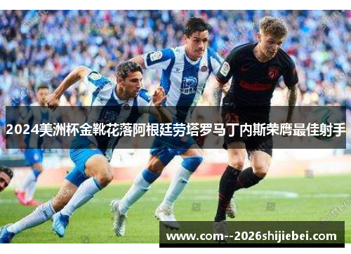 2024美洲杯金靴花落阿根廷劳塔罗马丁内斯荣膺最佳射手 2024美洲杯金靴花落阿根廷劳塔罗马丁内斯荣膺最佳射手
