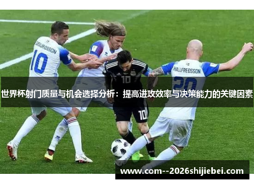 世界杯射门质量与机会选择分析:提高进攻效率与决策能力的关键因素 世界杯射门质量与机会选择分析:提高进攻效率与决策能力的关键因素
