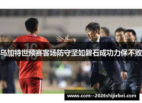 乌加特世预赛客场防守坚如磐石成功力保不败 乌加特世预赛客场防守坚如磐石成功力保不败