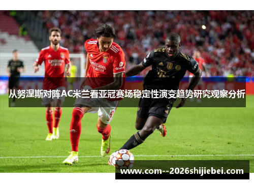 从努涅斯对阵AC米兰看亚冠赛场稳定性演变趋势研究观察分析 从努涅斯对阵AC米兰看亚冠赛场稳定性演变趋势研究观察分析