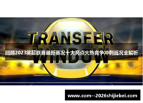 回顾2023英超联赛最新赛况十大亮点火热竞争冲刺战况全解析 回顾2023英超联赛最新赛况十大亮点火热竞争冲刺战况全解析