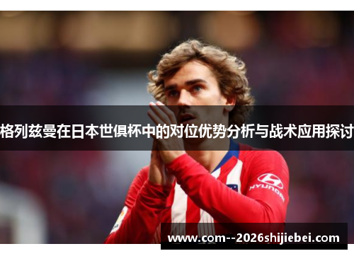 格列兹曼在日本世俱杯中的对位优势分析与战术应用探讨 格列兹曼在日本世俱杯中的对位优势分析与战术应用探讨