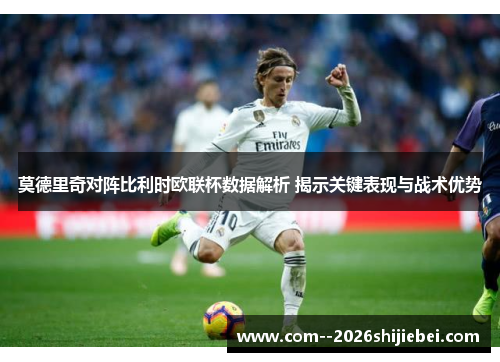 莫德里奇对阵比利时欧联杯数据解析 揭示关键表现与战术优势 莫德里奇对阵比利时欧联杯数据解析 揭示关键表现与战术优势